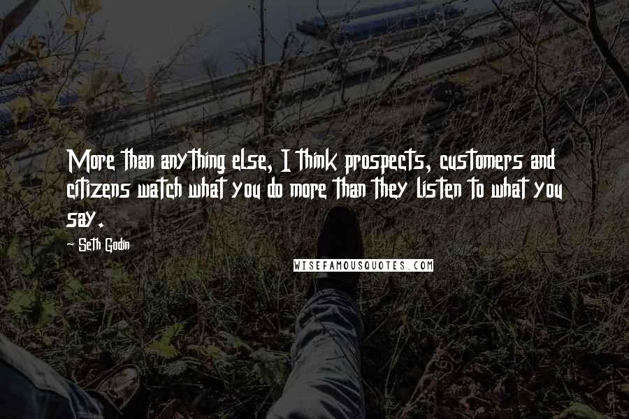 Seth Godin Quotes: More than anything else, I think prospects, customers and citizens watch what you do more than they listen to what you say.