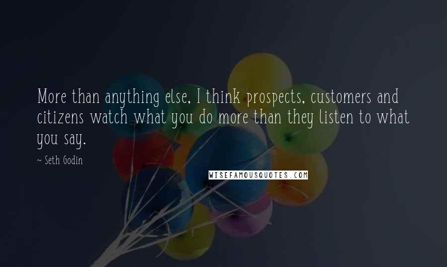 Seth Godin Quotes: More than anything else, I think prospects, customers and citizens watch what you do more than they listen to what you say.