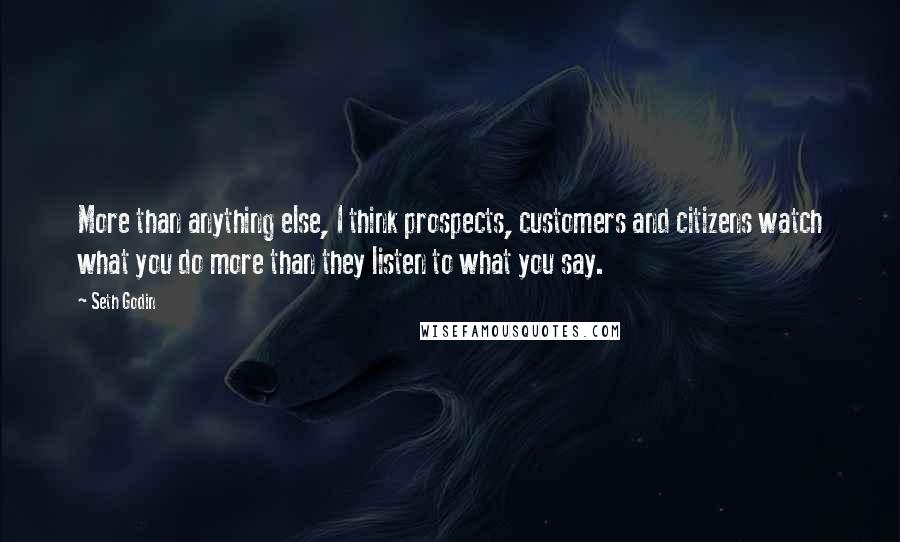 Seth Godin Quotes: More than anything else, I think prospects, customers and citizens watch what you do more than they listen to what you say.