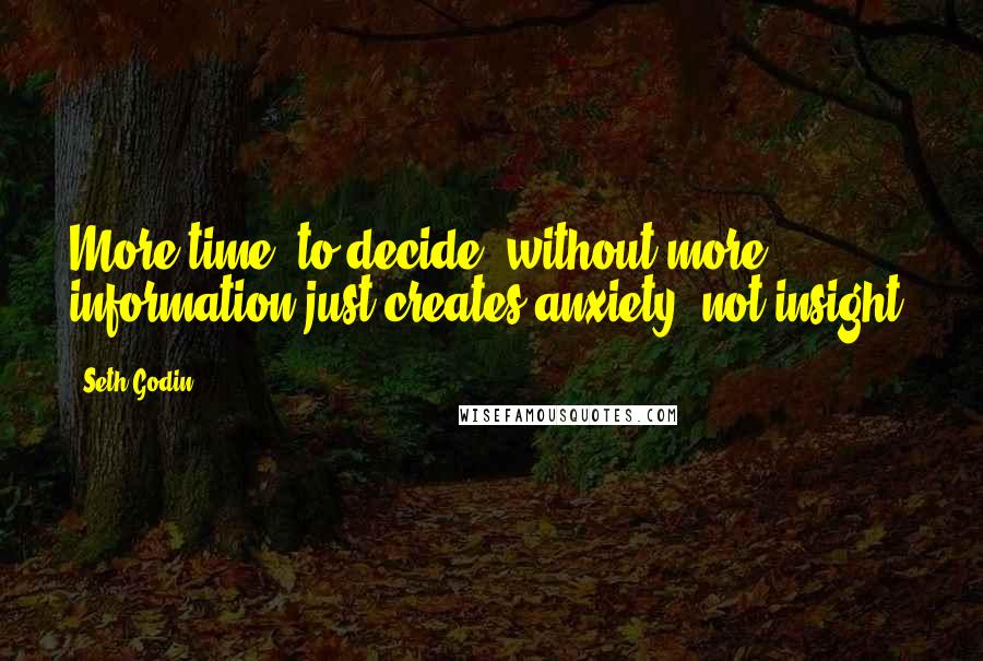 Seth Godin Quotes: More time [to decide] without more information just creates anxiety, not insight.