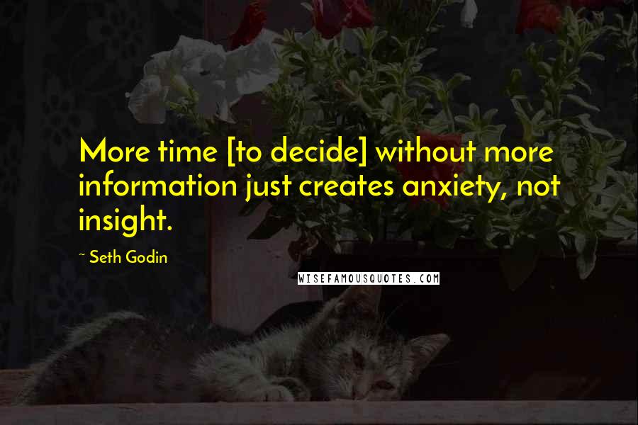 Seth Godin Quotes: More time [to decide] without more information just creates anxiety, not insight.