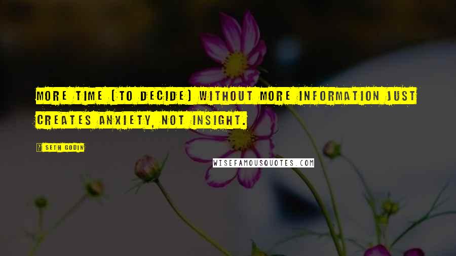 Seth Godin Quotes: More time [to decide] without more information just creates anxiety, not insight.