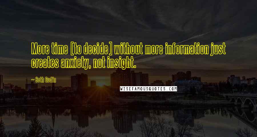 Seth Godin Quotes: More time [to decide] without more information just creates anxiety, not insight.