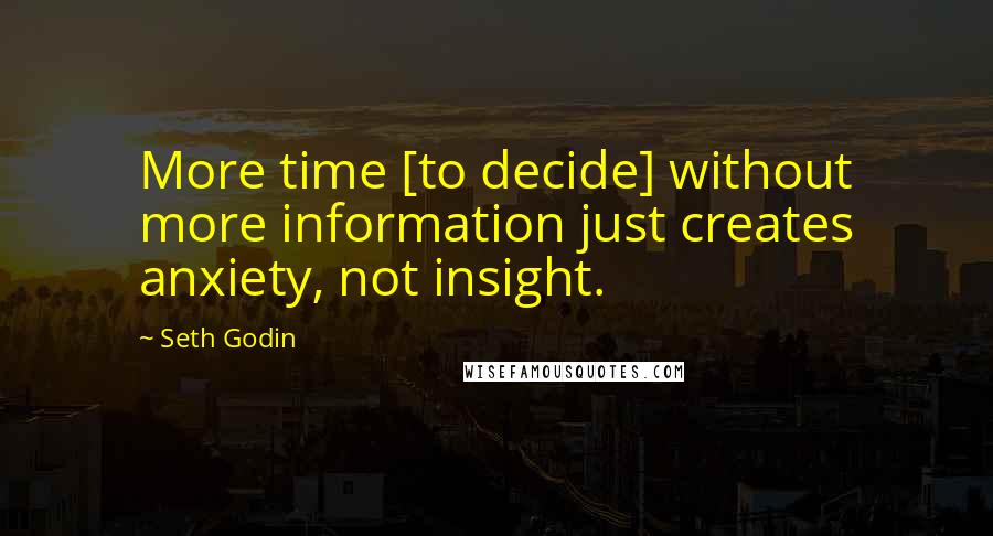 Seth Godin Quotes: More time [to decide] without more information just creates anxiety, not insight.
