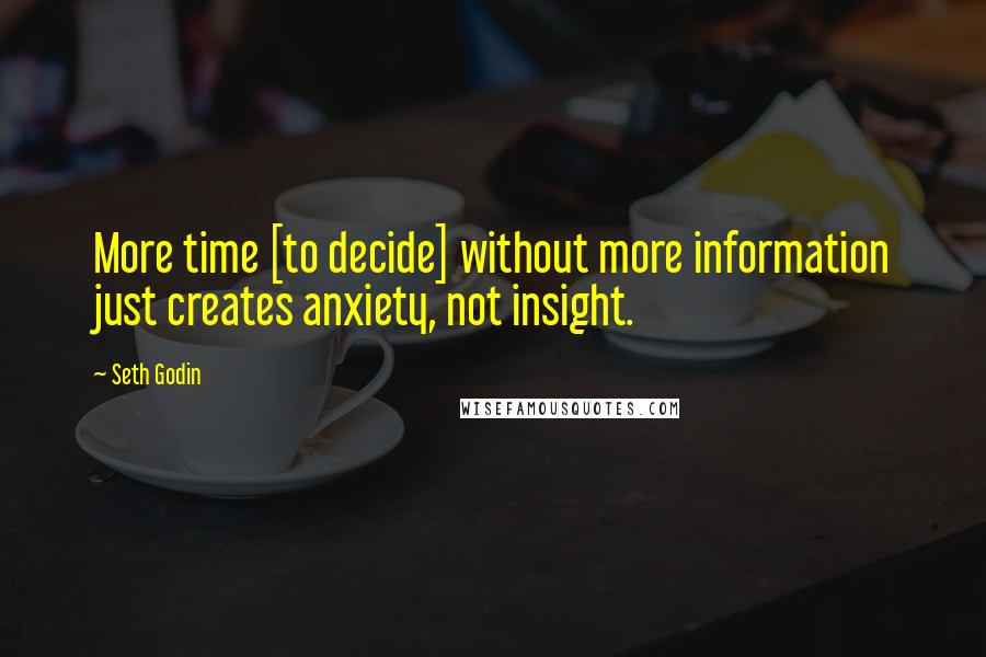 Seth Godin Quotes: More time [to decide] without more information just creates anxiety, not insight.