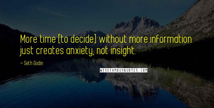 Seth Godin Quotes: More time [to decide] without more information just creates anxiety, not insight.