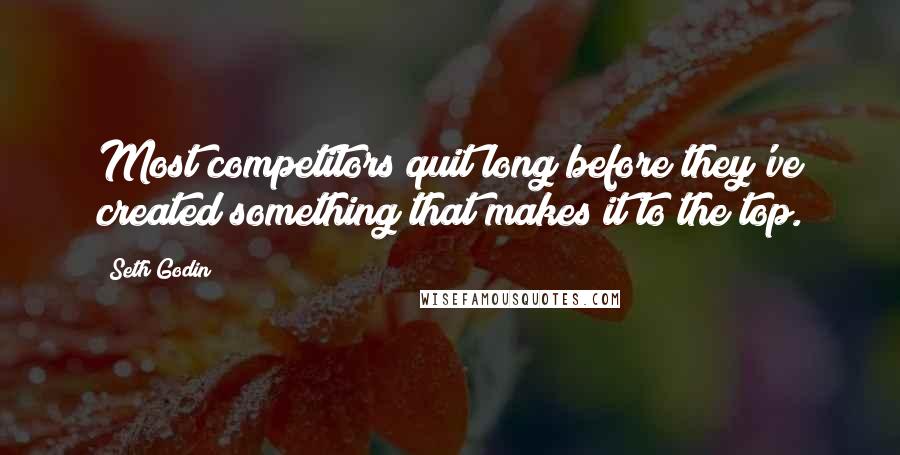 Seth Godin Quotes: Most competitors quit long before they've created something that makes it to the top.