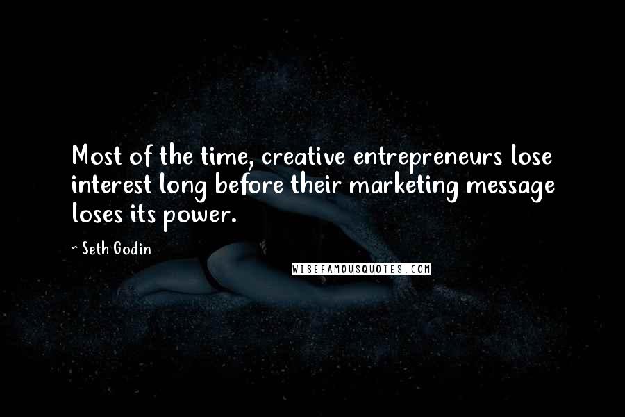 Seth Godin Quotes: Most of the time, creative entrepreneurs lose interest long before their marketing message loses its power.