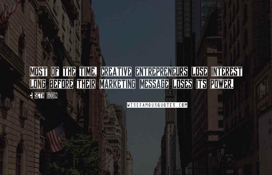 Seth Godin Quotes: Most of the time, creative entrepreneurs lose interest long before their marketing message loses its power.