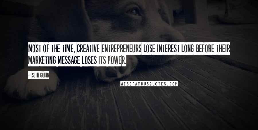 Seth Godin Quotes: Most of the time, creative entrepreneurs lose interest long before their marketing message loses its power.