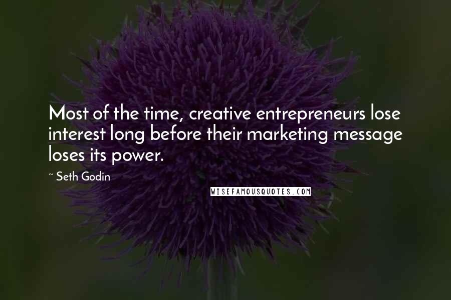 Seth Godin Quotes: Most of the time, creative entrepreneurs lose interest long before their marketing message loses its power.