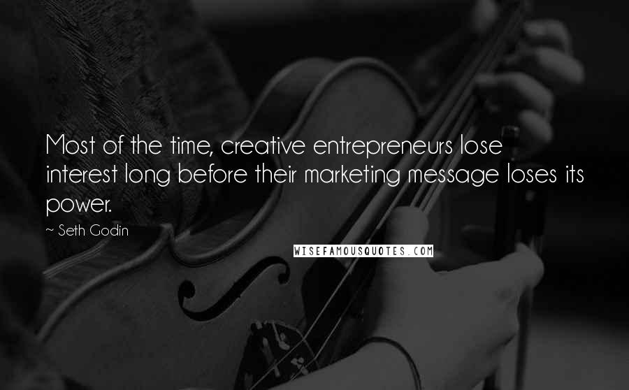 Seth Godin Quotes: Most of the time, creative entrepreneurs lose interest long before their marketing message loses its power.