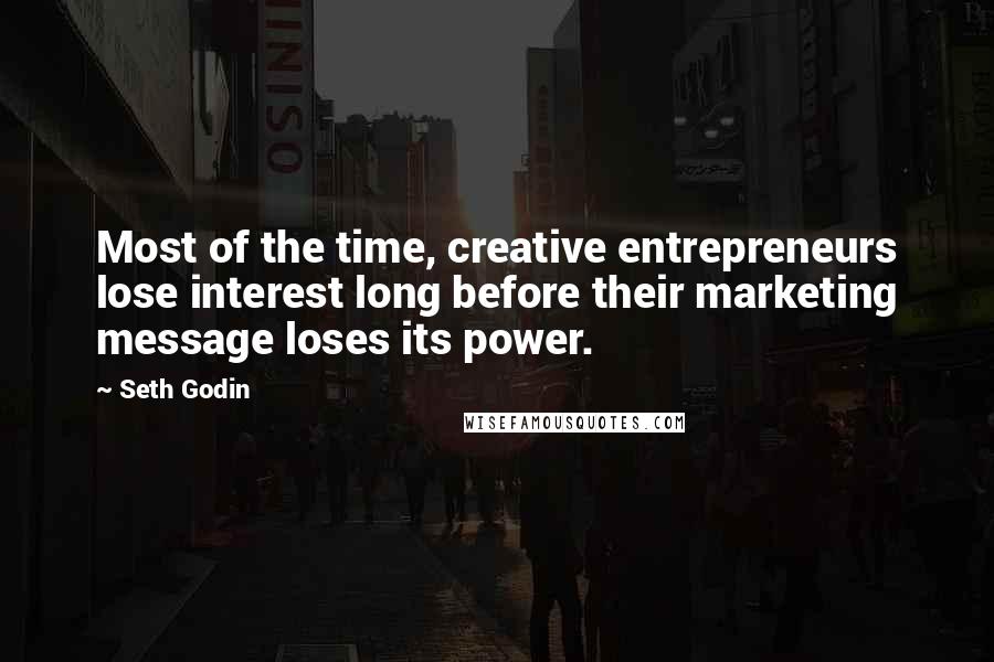 Seth Godin Quotes: Most of the time, creative entrepreneurs lose interest long before their marketing message loses its power.