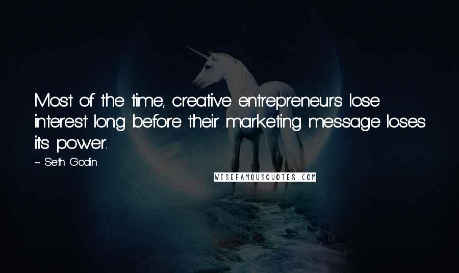 Seth Godin Quotes: Most of the time, creative entrepreneurs lose interest long before their marketing message loses its power.