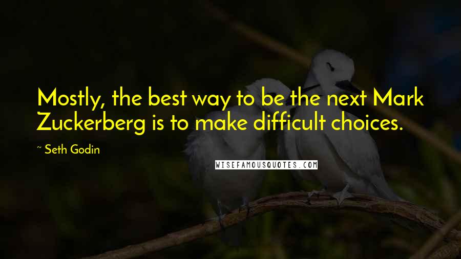 Seth Godin Quotes: Mostly, the best way to be the next Mark Zuckerberg is to make difficult choices.