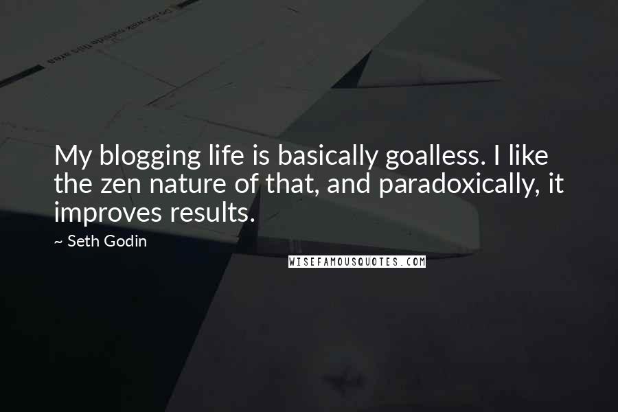 Seth Godin Quotes: My blogging life is basically goalless. I like the zen nature of that, and paradoxically, it improves results.