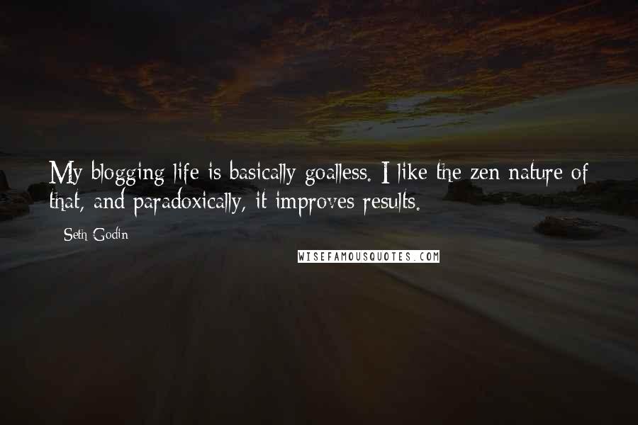 Seth Godin Quotes: My blogging life is basically goalless. I like the zen nature of that, and paradoxically, it improves results.