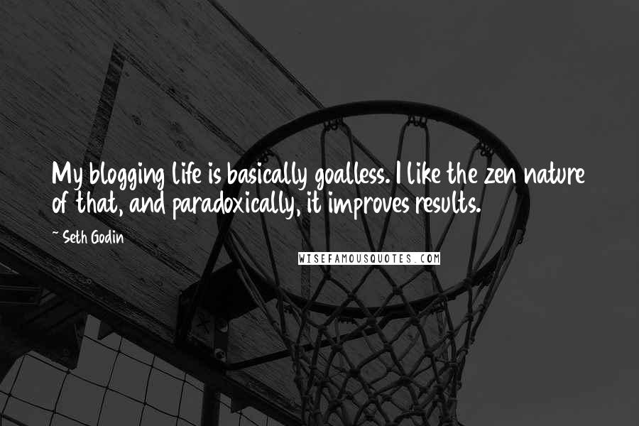 Seth Godin Quotes: My blogging life is basically goalless. I like the zen nature of that, and paradoxically, it improves results.