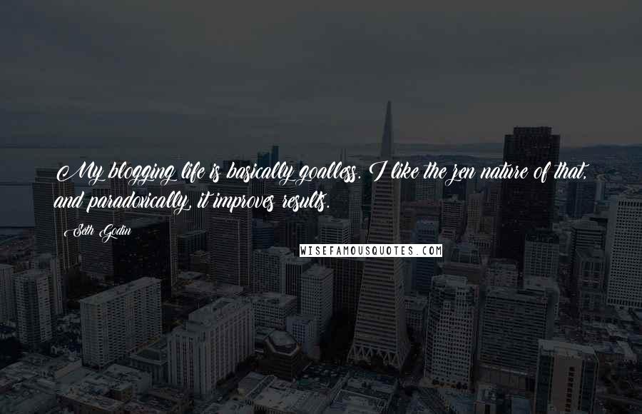 Seth Godin Quotes: My blogging life is basically goalless. I like the zen nature of that, and paradoxically, it improves results.