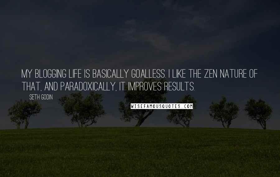 Seth Godin Quotes: My blogging life is basically goalless. I like the zen nature of that, and paradoxically, it improves results.