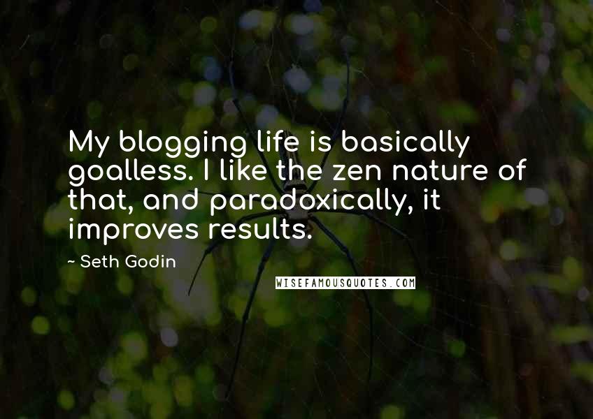 Seth Godin Quotes: My blogging life is basically goalless. I like the zen nature of that, and paradoxically, it improves results.