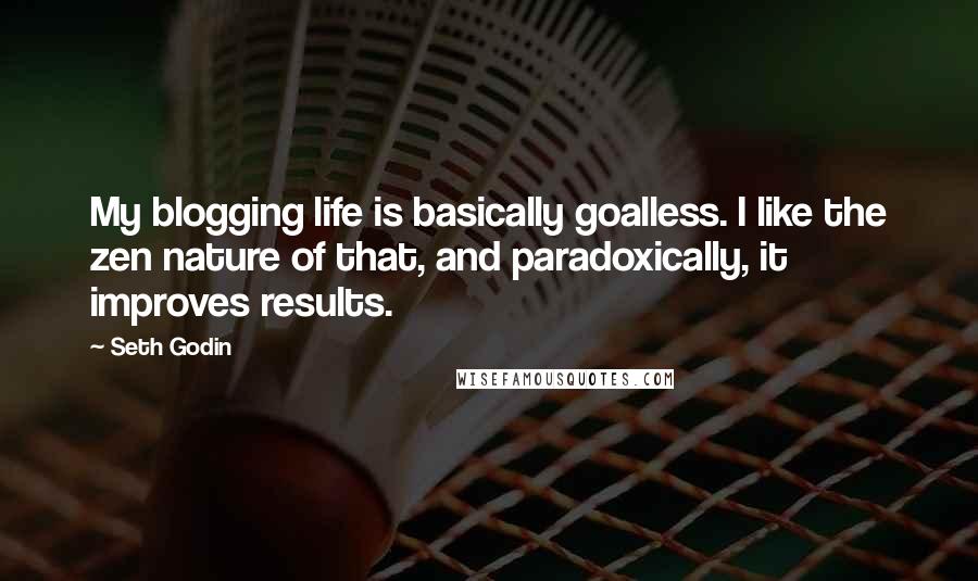 Seth Godin Quotes: My blogging life is basically goalless. I like the zen nature of that, and paradoxically, it improves results.