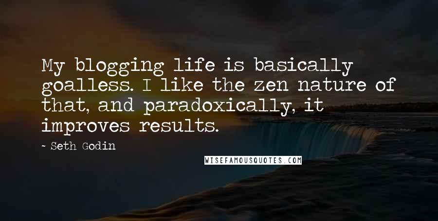 Seth Godin Quotes: My blogging life is basically goalless. I like the zen nature of that, and paradoxically, it improves results.