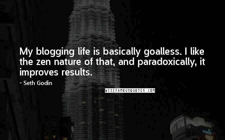 Seth Godin Quotes: My blogging life is basically goalless. I like the zen nature of that, and paradoxically, it improves results.