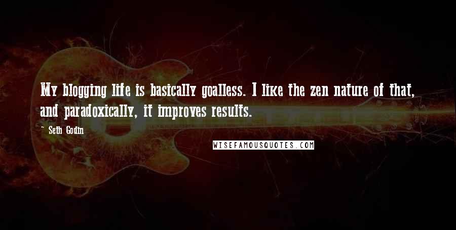 Seth Godin Quotes: My blogging life is basically goalless. I like the zen nature of that, and paradoxically, it improves results.