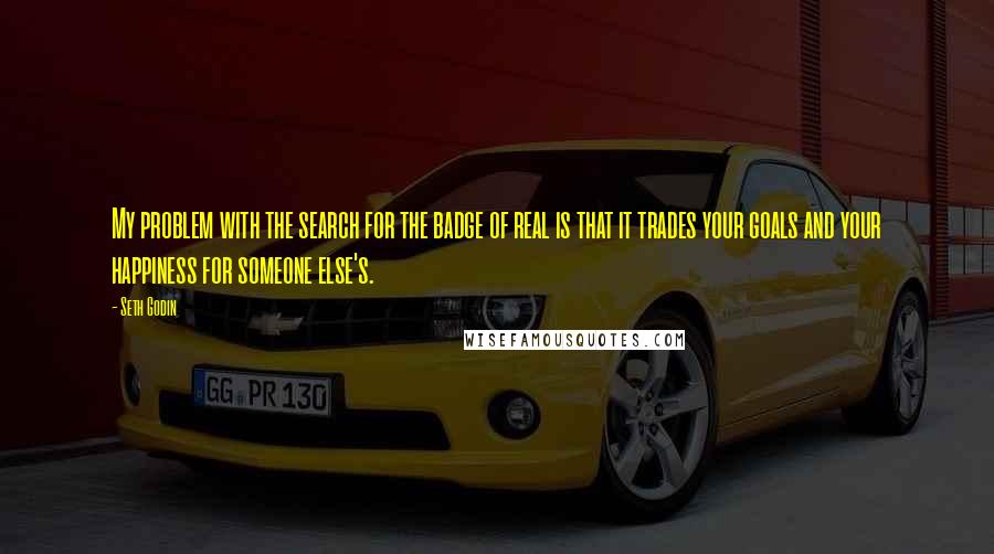 Seth Godin Quotes: My problem with the search for the badge of real is that it trades your goals and your happiness for someone else's.