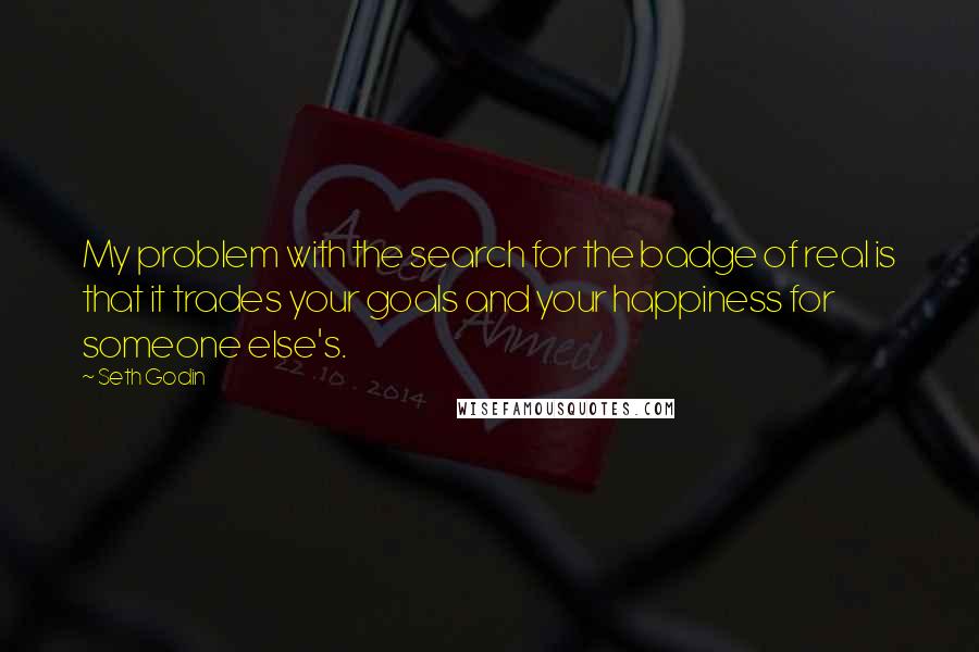 Seth Godin Quotes: My problem with the search for the badge of real is that it trades your goals and your happiness for someone else's.