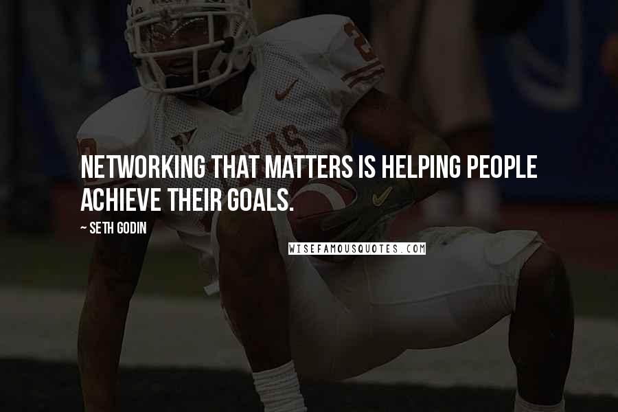 Seth Godin Quotes: Networking that matters is helping people achieve their goals.