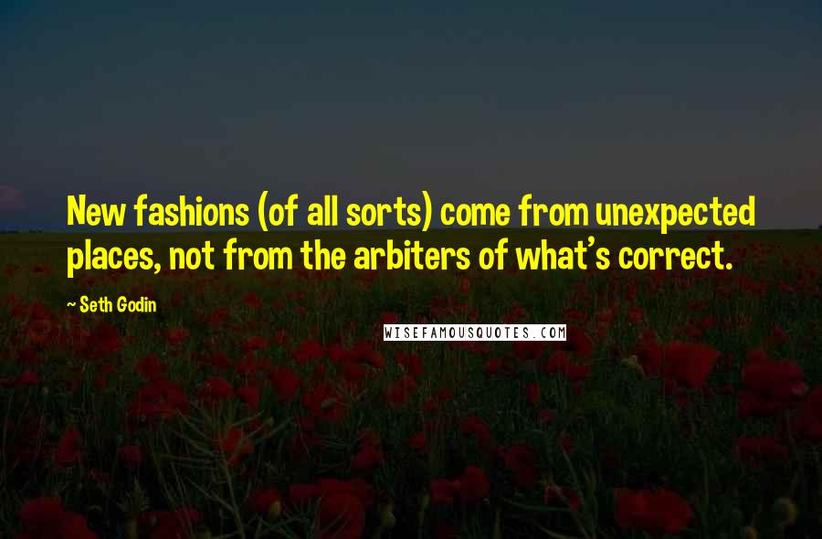 Seth Godin Quotes: New fashions (of all sorts) come from unexpected places, not from the arbiters of what's correct.