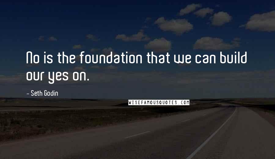 Seth Godin Quotes: No is the foundation that we can build our yes on.