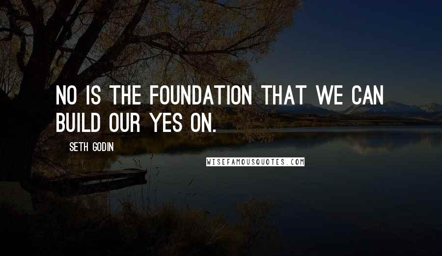 Seth Godin Quotes: No is the foundation that we can build our yes on.