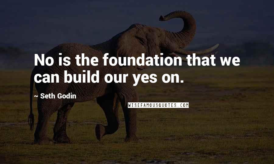 Seth Godin Quotes: No is the foundation that we can build our yes on.
