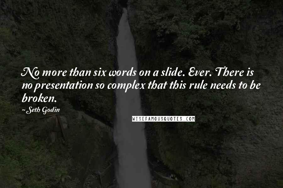 Seth Godin Quotes: No more than six words on a slide. Ever. There is no presentation so complex that this rule needs to be broken.