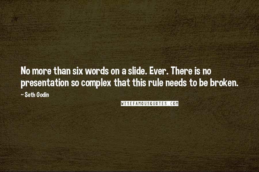 Seth Godin Quotes: No more than six words on a slide. Ever. There is no presentation so complex that this rule needs to be broken.