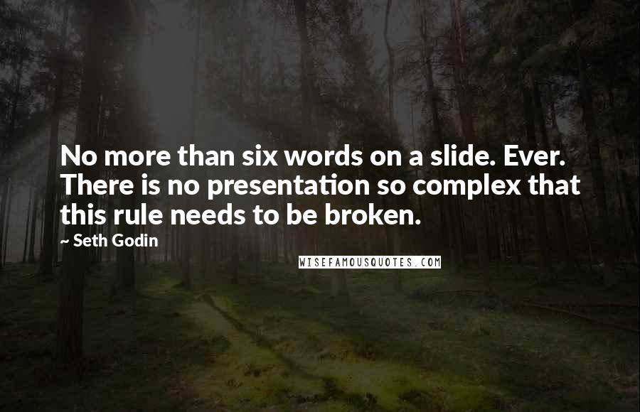 Seth Godin Quotes: No more than six words on a slide. Ever. There is no presentation so complex that this rule needs to be broken.