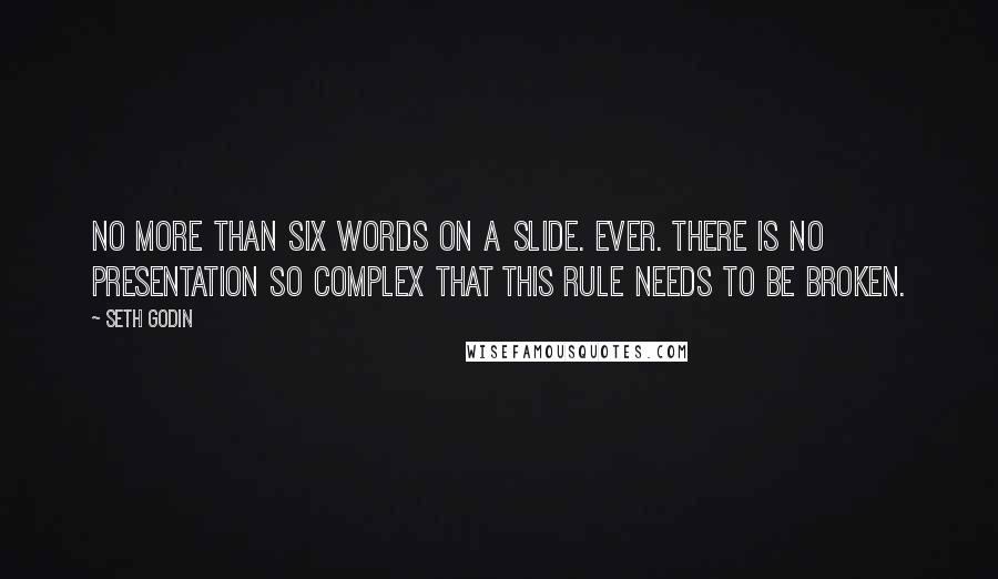 Seth Godin Quotes: No more than six words on a slide. Ever. There is no presentation so complex that this rule needs to be broken.