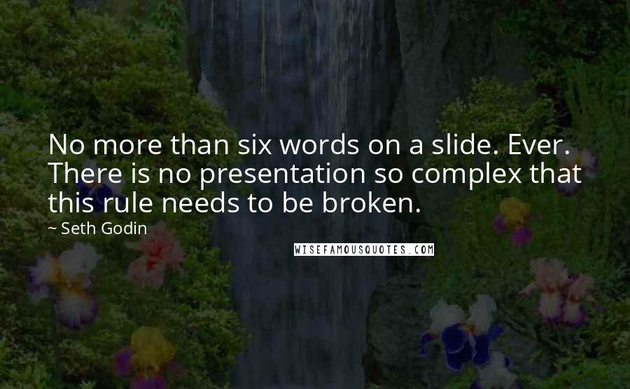 Seth Godin Quotes: No more than six words on a slide. Ever. There is no presentation so complex that this rule needs to be broken.