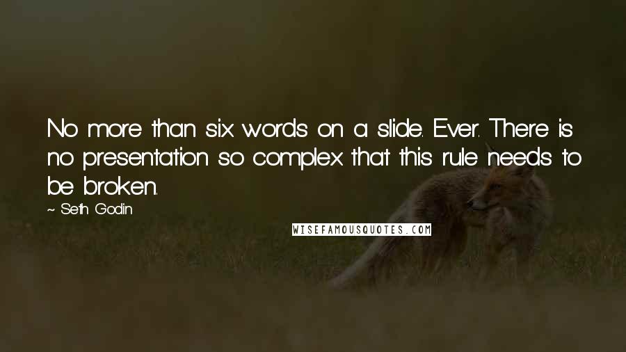 Seth Godin Quotes: No more than six words on a slide. Ever. There is no presentation so complex that this rule needs to be broken.