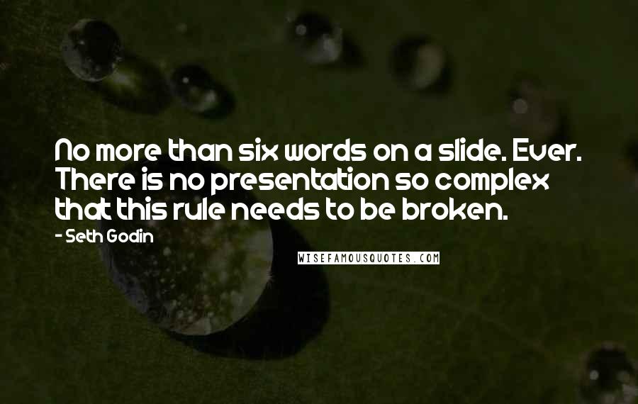 Seth Godin Quotes: No more than six words on a slide. Ever. There is no presentation so complex that this rule needs to be broken.