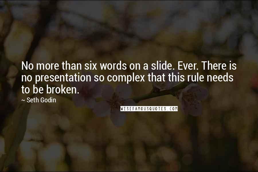 Seth Godin Quotes: No more than six words on a slide. Ever. There is no presentation so complex that this rule needs to be broken.