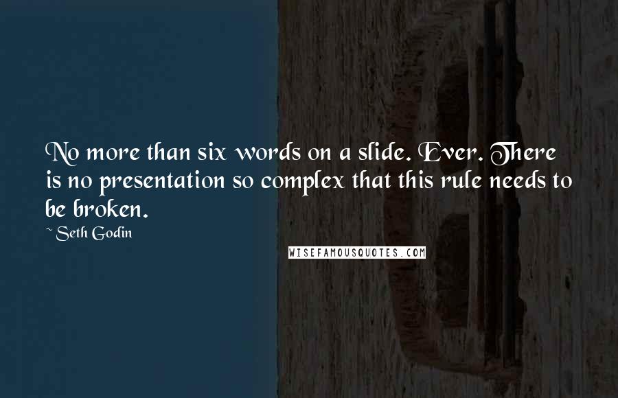 Seth Godin Quotes: No more than six words on a slide. Ever. There is no presentation so complex that this rule needs to be broken.