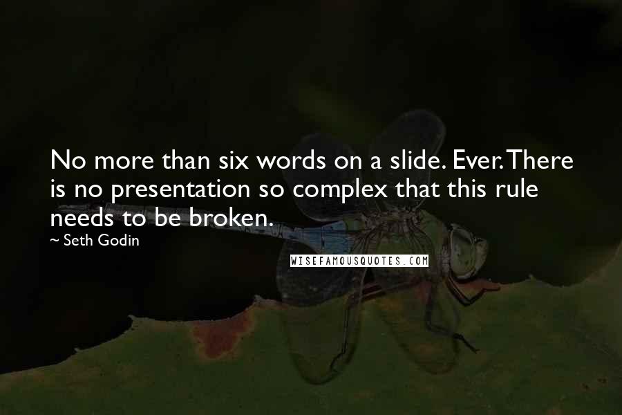 Seth Godin Quotes: No more than six words on a slide. Ever. There is no presentation so complex that this rule needs to be broken.