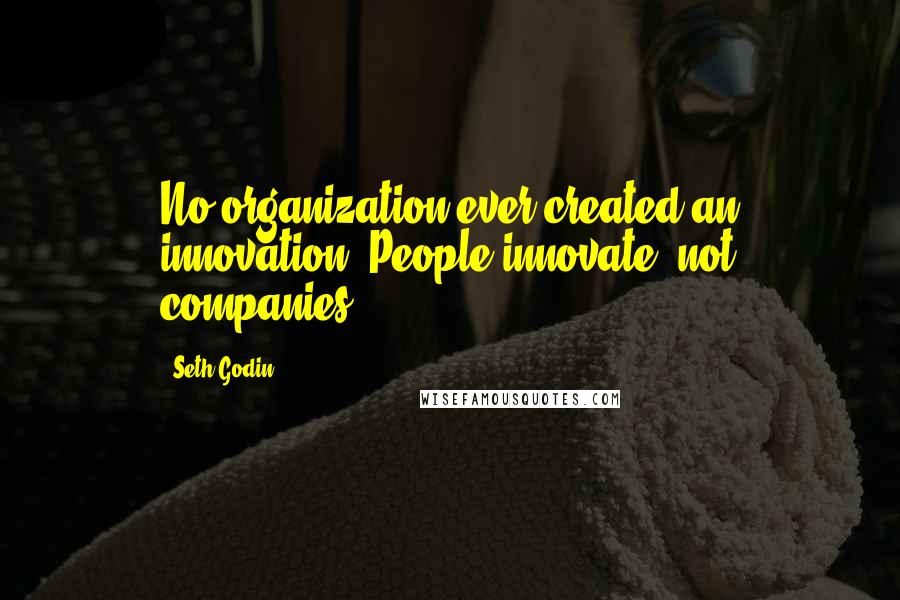 Seth Godin Quotes: No organization ever created an innovation. People innovate, not companies.