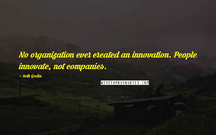 Seth Godin Quotes: No organization ever created an innovation. People innovate, not companies.