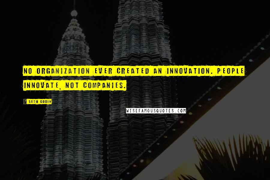 Seth Godin Quotes: No organization ever created an innovation. People innovate, not companies.