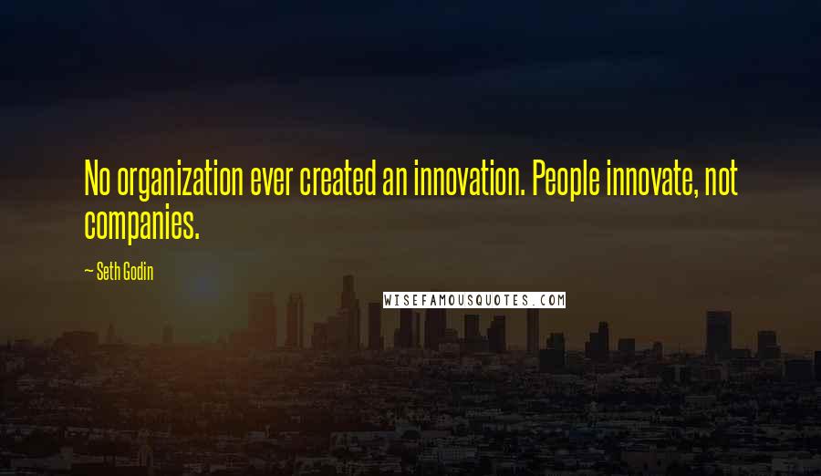 Seth Godin Quotes: No organization ever created an innovation. People innovate, not companies.